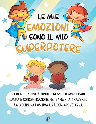 Le mie emozioni sono il mio SUPERPOTERE: Esercizi e attività mindfulness per sviluppare calma e concentrazione nei bambini attraverso la disciplina ... la disciplina positiva e la consapevolezza