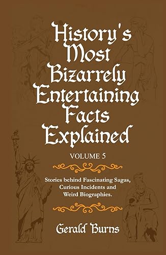 History's Most Bizarrely Entertaining Facts Explained (Volume 5): Stories Behind Fascinating Sagas, Curious Incidents and Weird Biographies