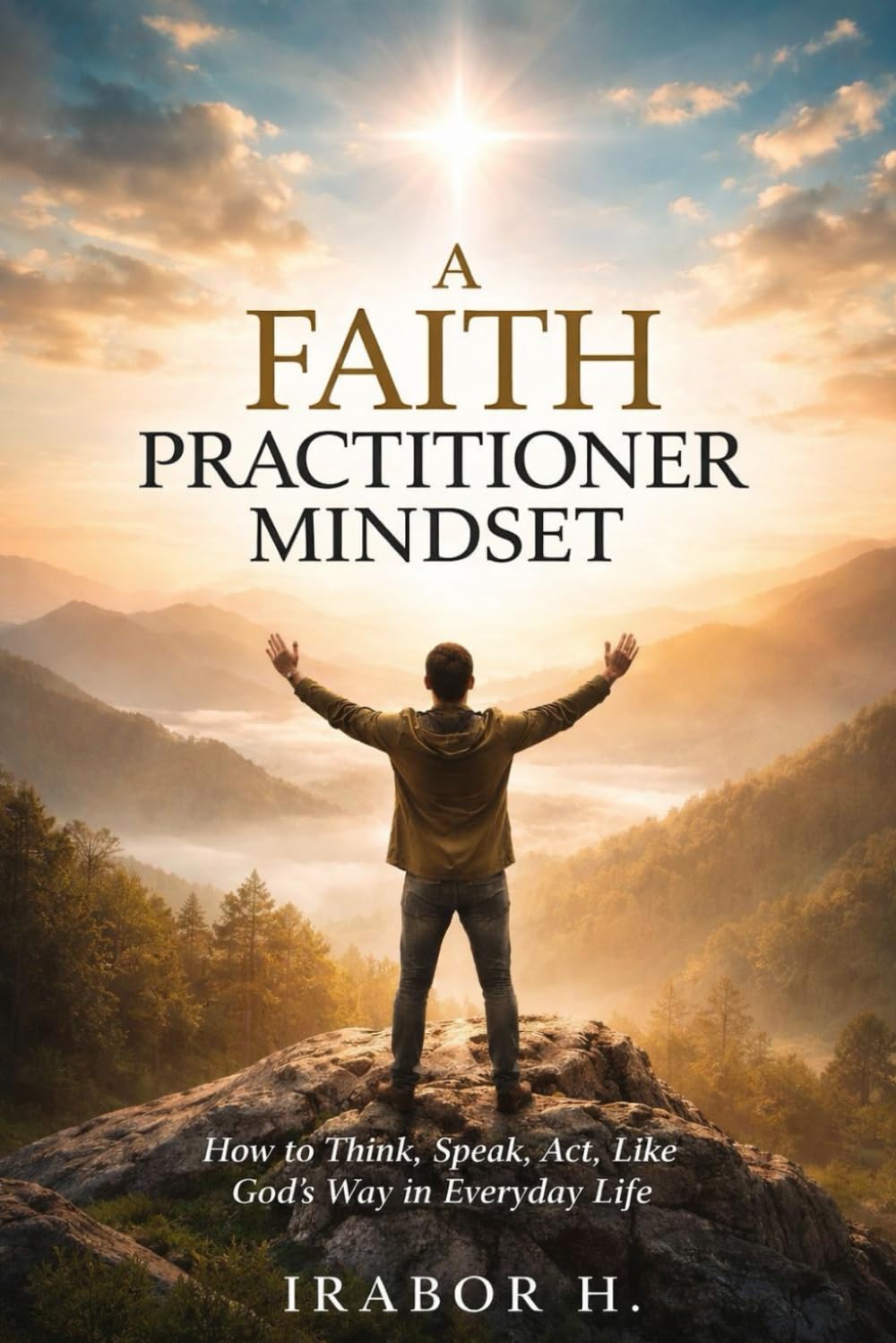 A FAITH PRACTITIONER MINDSET: How to Think, Speak, and Act God’s Way in Everyday Life