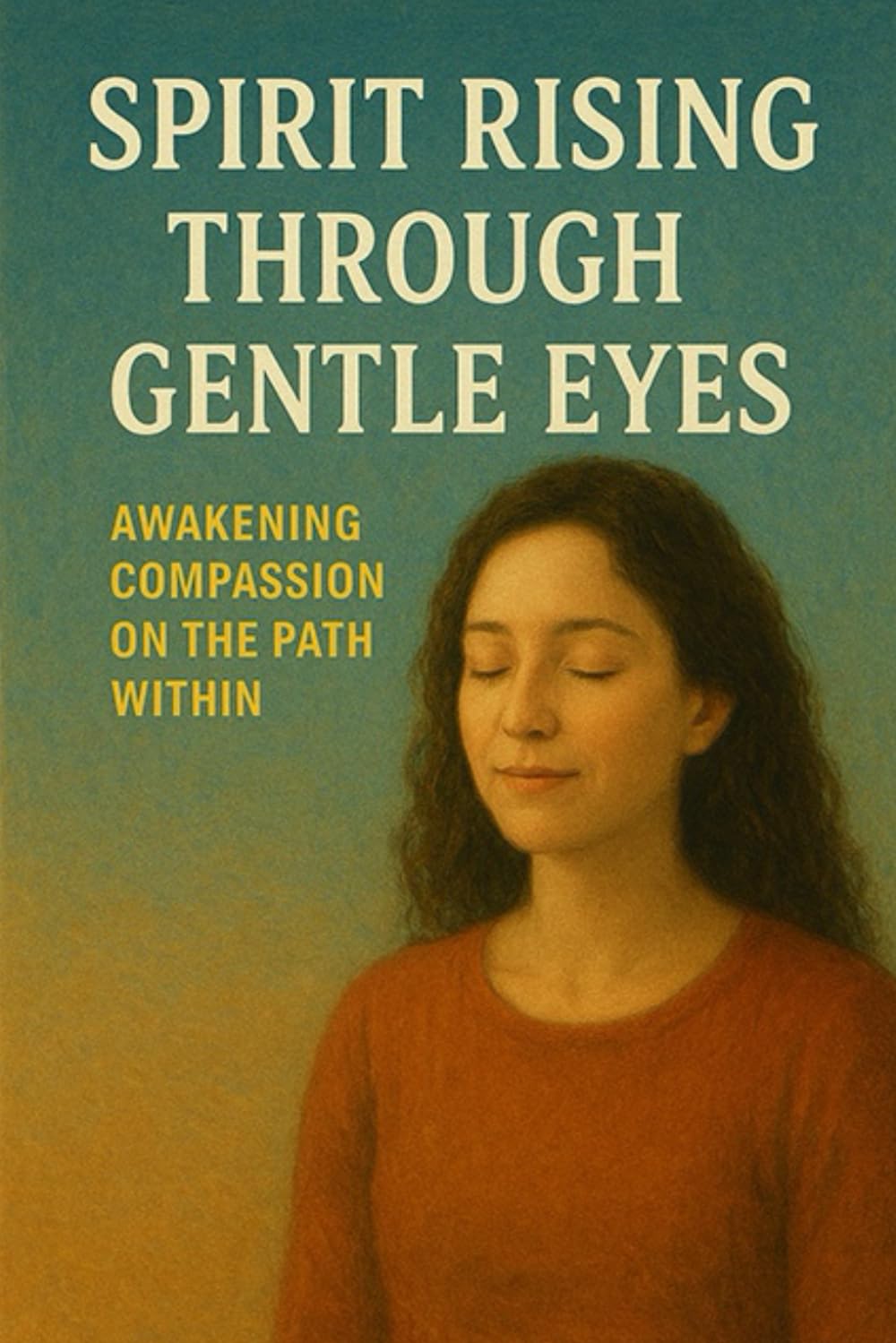 Spirit Rising Through Gentle Eyes: Awakening Compassion on the Path Within