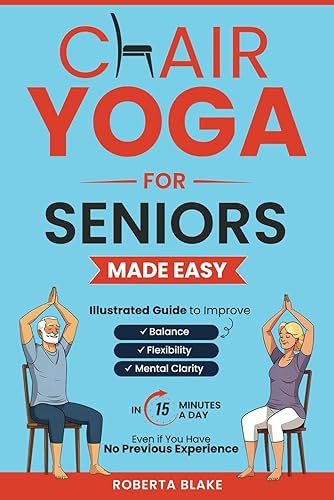 CHAIR YOGA FOR SENIORS MADE EASY: ILLUSTRATED GUIDE TO IMPROVE BALANCE, FLEXIBILITY, AND MENTAL CLARITY IN 15 MINUTES A DAY EVEN IF YOU HAVE NO PREVIOUS EXPERIENCE