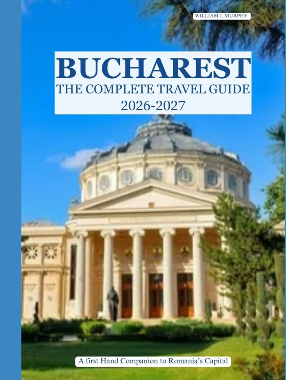 BUCHAREST The Complete Travel Guide 2026–2027: A First-Hand Companion to Romania's Capital
