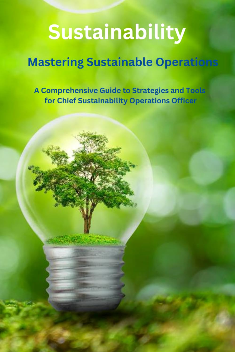Mastering Sustainable Operations - A Comprehensive Guide to Strategies Tools for Chief Sustainability Operations Officer.: Strategies for Driving Operational Excellence, Environmental Stewardship