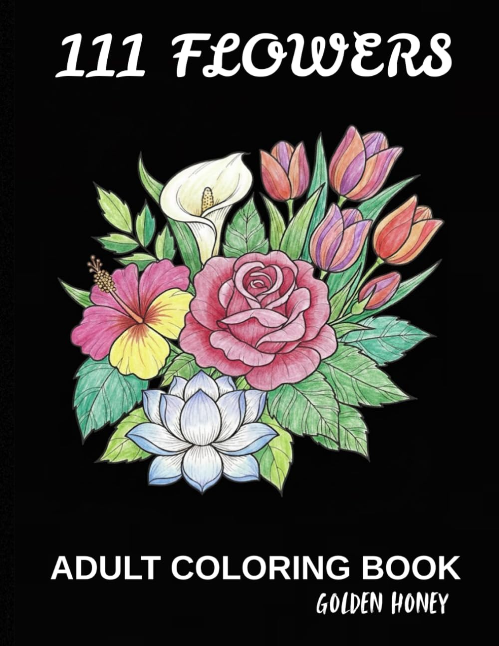 Flowers Coloring Bool: 111 Flowers: An Adult Coloring Book with Blooming Flowers, Buds, Lot of Leaves, Different Designs, Patterns, a Stress-free and Relaxation Floral Coloring Book.