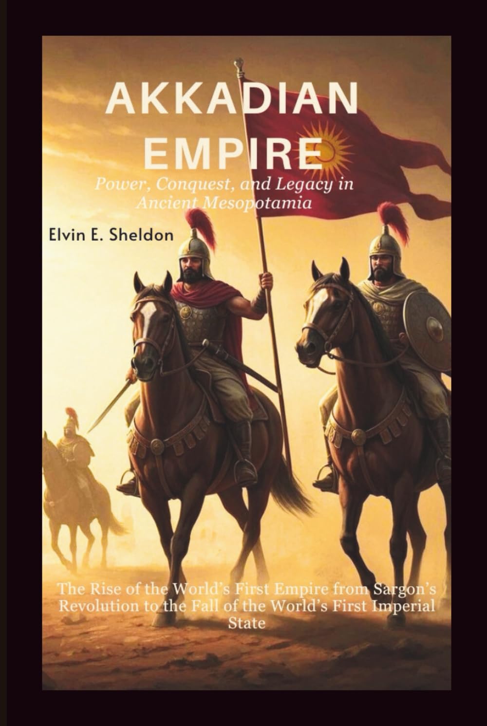 Akkadian Empire:Power, Conquest, and Legacy in Ancient Mesopotamia: The Rise of the World’s First Empire from Sargon’s Revolution to the Fall of the World’s First Imperial State