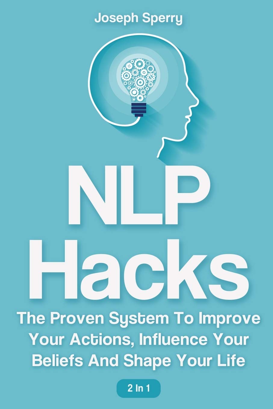 NLP Hacks 2 In 1: The Proven System To Improve Your Actions, Influence Your Beliefs And Shape Your Life