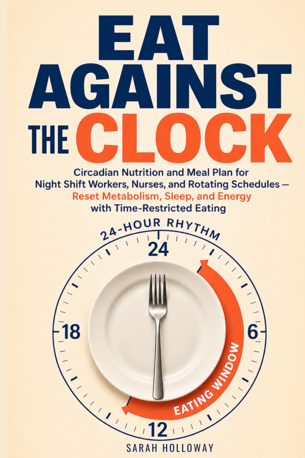 Eat Against the Clock: Circadian Nutrition and Meal Plan for Night Shift Workers, Nurses, and Rotating Schedules — Reset Metabolism, Sleep, and Energy with Time-Restricted Eating