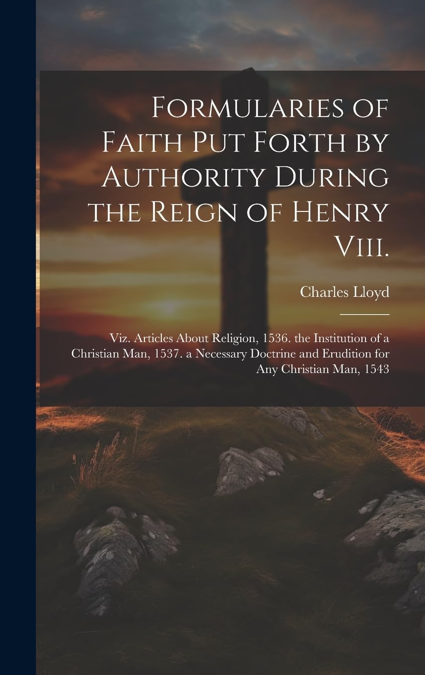 Formularies of Faith Put Forth by Authority During the Reign of Henry Viii.: Viz. Articles About Religion, 1536. the Institution of a Christian Man, ... and Erudition for Any Christian Man, 1543
