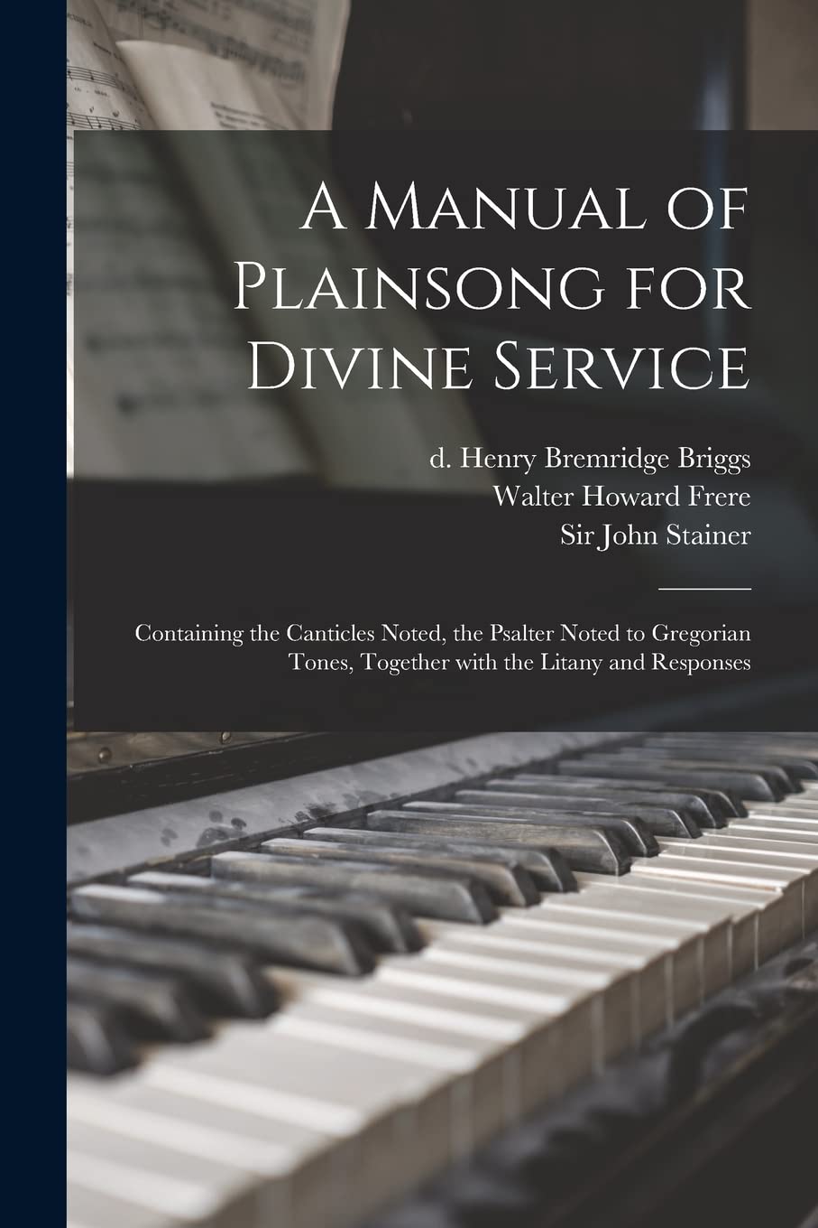 A Manual of Plainsong for Divine Service: Containing the Canticles Noted, the Psalter Noted to Gregorian Tones, Together With the Litany and Responses