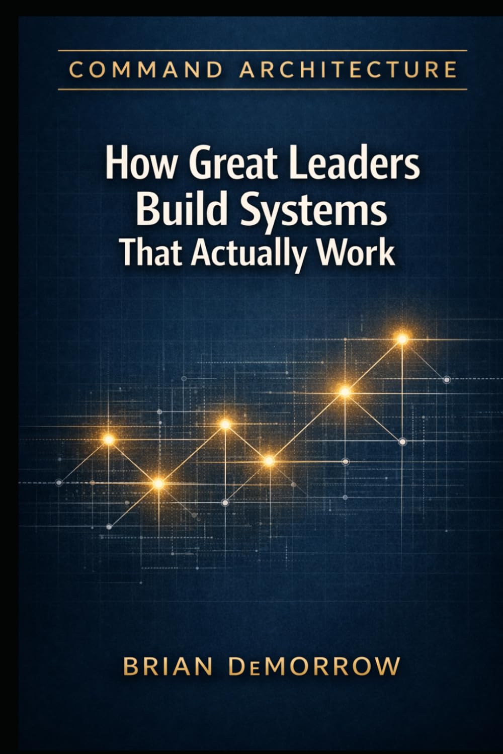 Command Architecture: How Great Leaders Build Systems That Actually Work (The Military Manager in The Civilian World)