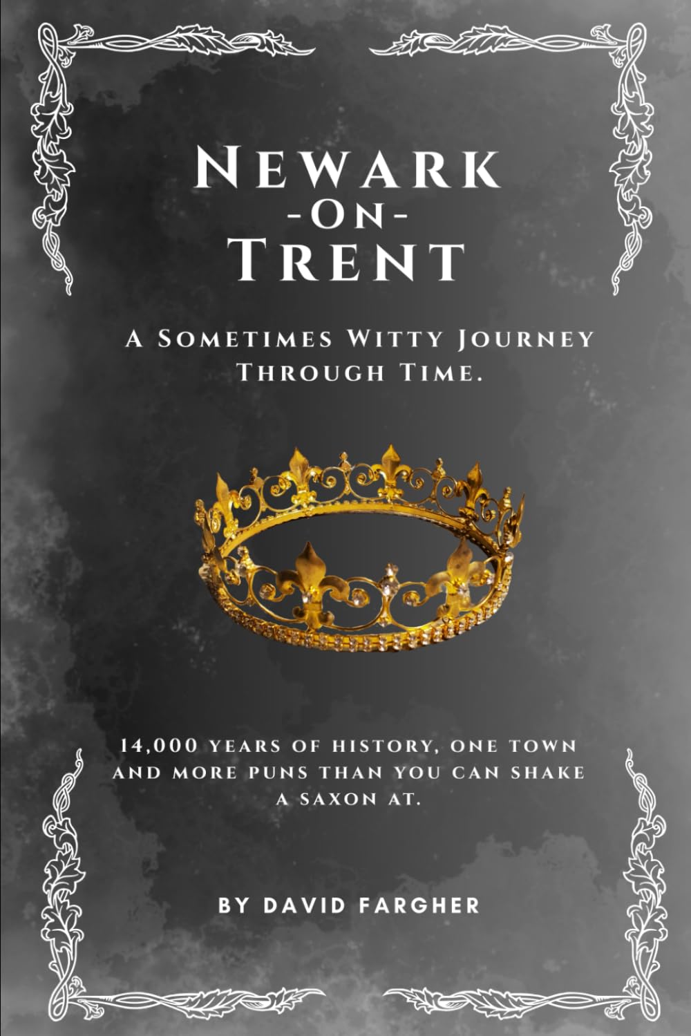 Newark On Trent - A Sometimes Witty Journey Through Time: 14,000 years of history, one town, and more puns than you can shake a saxon at (Newark On Trent - The History and The Buldings)
