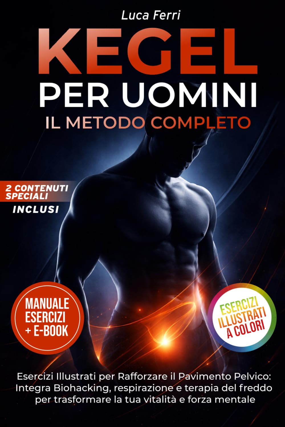 KEGEL PER UOMINI: IL METODO COMPLETO: Esercizi Illustrati per Rafforzare il Pavimento Pelvico, Integra Biohacking, respirazione e terapia del freddo per trasformare la tua vitalità e forza mentale