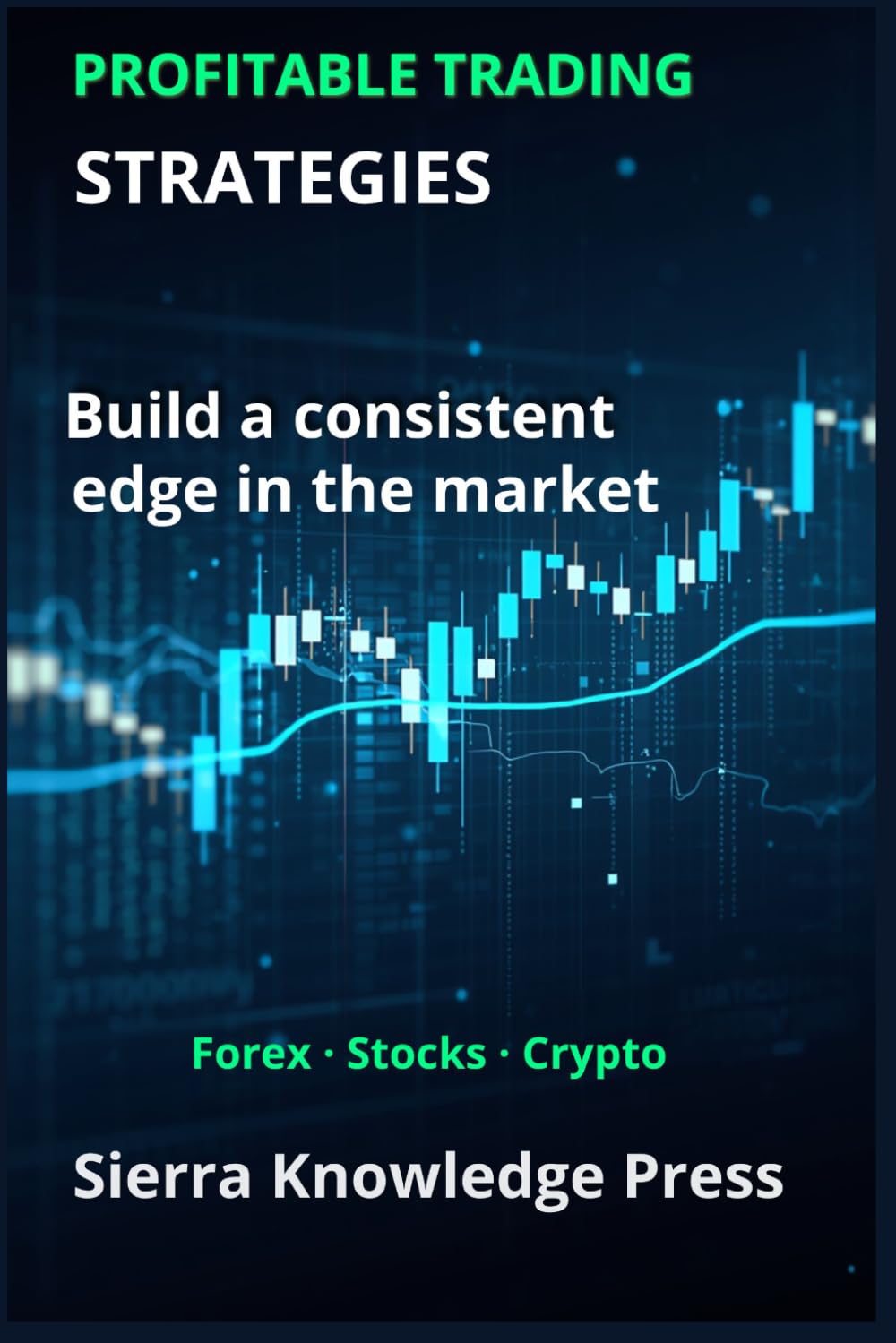 Profitable Trading Strategies: A Practical Guide with Proven Systems to Trade Stocks, Forex and Cryptocurrencies Using Risk Management, Discipline and Consistent Results