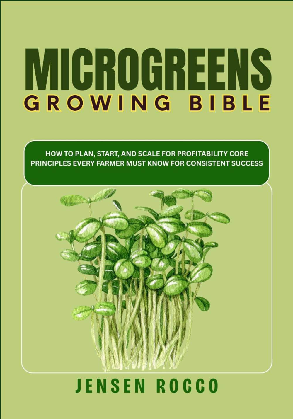 MICROGREENS GROWING BIBLE: How to Plan, Start, and Scale For Profitability Core Principles Every Farmer Must Know for Consistent Success
