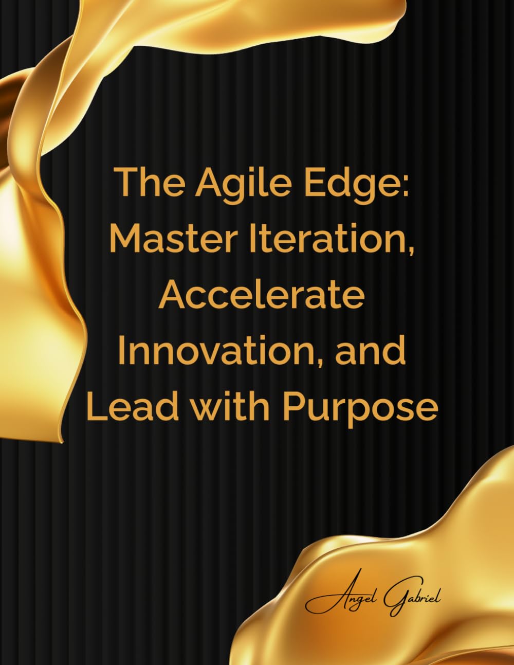 The Agile Edge: Master Iteration, Accelerate Innovation, and Lead with Purpose: Your Blueprint for Building, Growing, and Thriving in a World of Constant Change