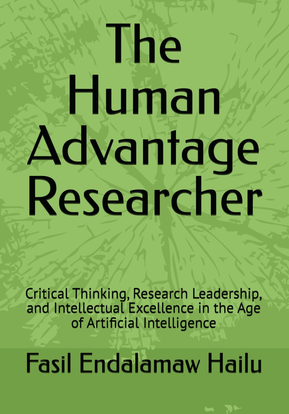 The Human Advantage Researcher: Critical Thinking, Research Leadership, and Intellectual Excellence in the Age of Artificial Intelligence (The Academic AI Series)