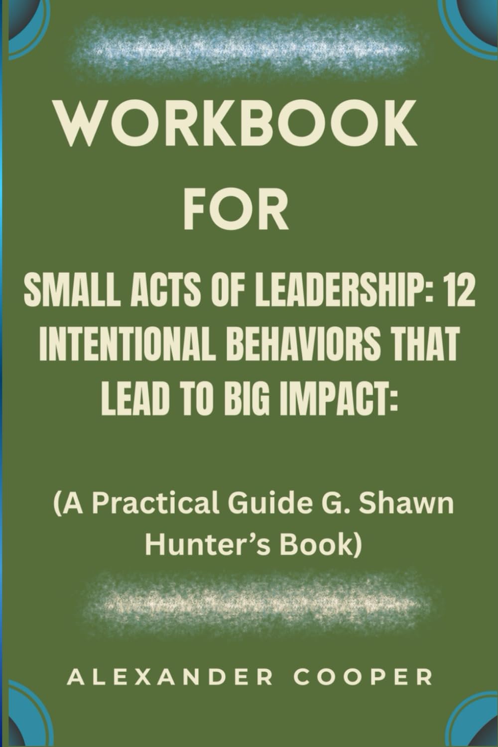 workbook for small acts of leadership: 12 intentional behaviors that lead to big impact: a practical guide g. shawn hunter’s book