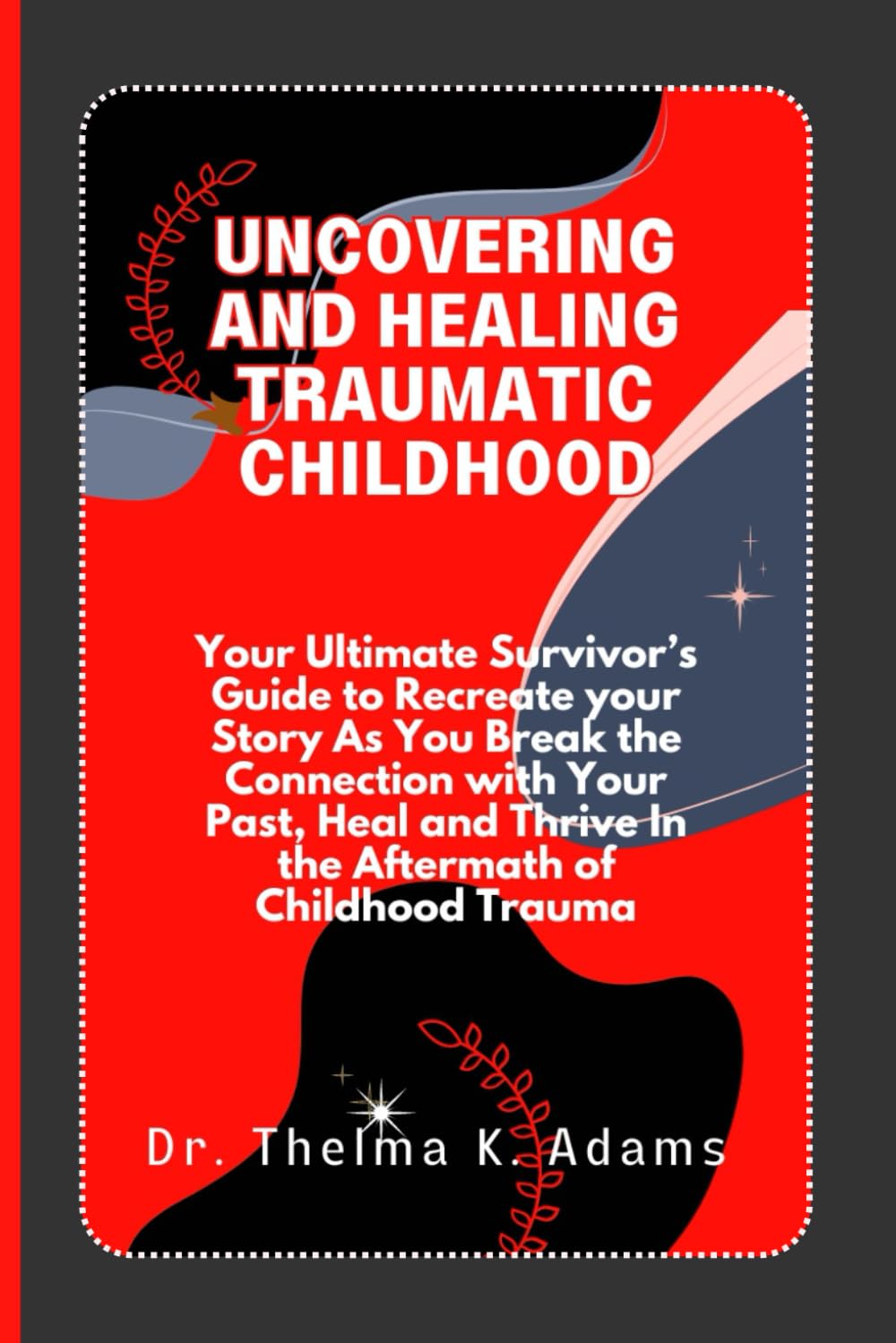 Uncovering and Healing Traumatic Childhood: Your Ultimate Survivor’s Guide to Recreate your Story As You Break the Connection with Your Past, Heal and Thrive In the Aftermath of Childhood Trauma