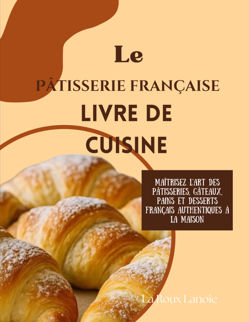 Le Pâtisserie française Livre de cuisine: Maîtrisez l'art des pâtisseries, gâteaux, pains et desserts français authentiques à la maison