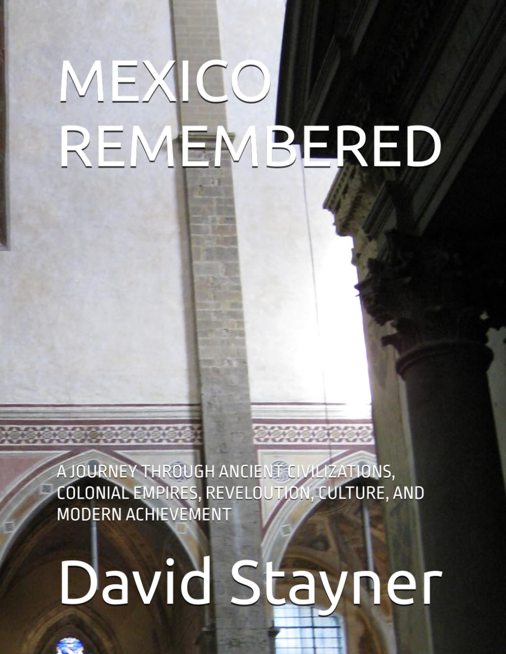 MEXICO REMEMBERED: A JOURNEY THROUGH ANCIENT CIVILIZATIONS, COLONIAL EMPIRES, REVELOUTION, CULTURE, AND MODERN ACHIEVEMENT (Bucket List of Special Places to Remember)