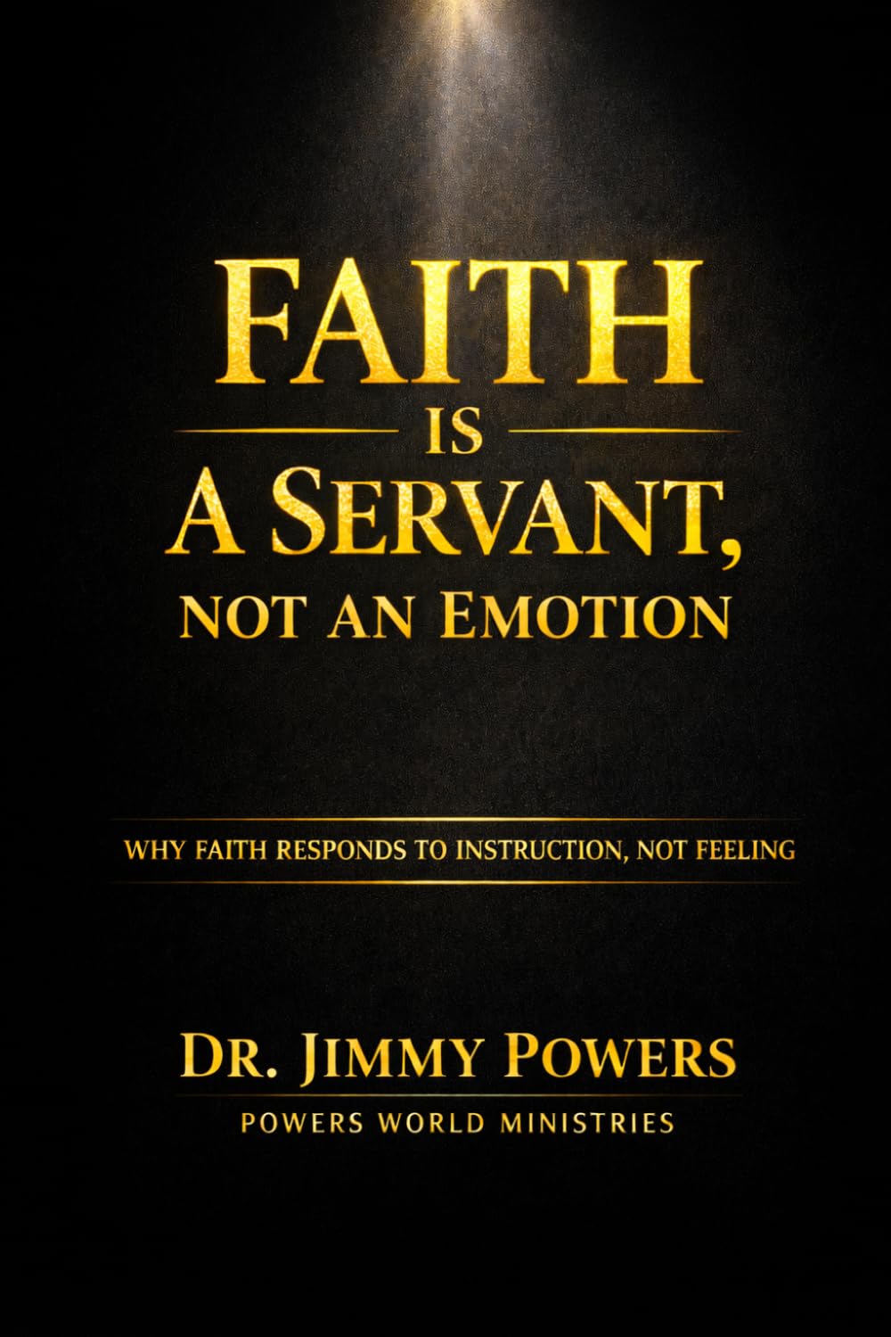 FAITH IS A SERVANT, NOT A FEELING: Stop Trying to Feel Faith. Learn How to Direct It.