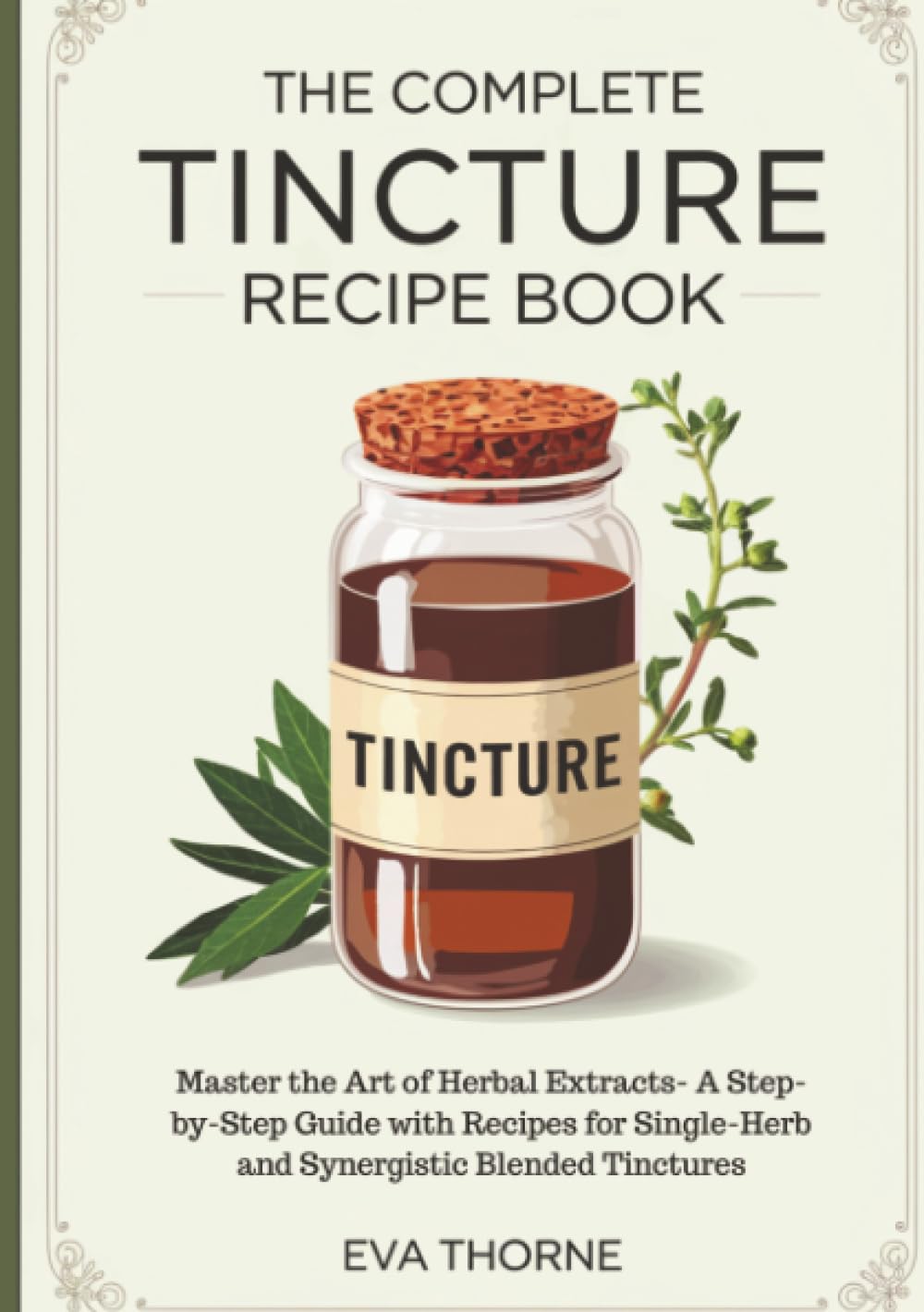 The Complete Tincture Recipe Book: Master the Art of Herbal Extracts- A Step-by-Step Guide with Recipes for Single-Herb and Synergistic Blended Tinctures