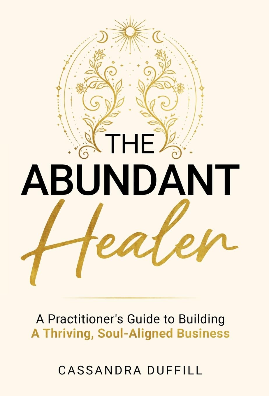 The Abundant Healer: A Practitioner's Guide to Building a Thriving, Soul-Aligned Business