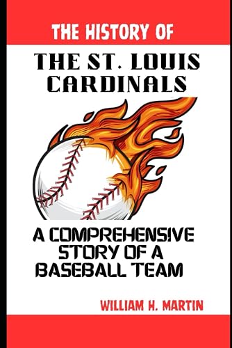 The History of the St. Louis Cardinals: A comprehensive story of a Baseball Team: 7 (Legends in Motion: The Unforgettable Journeys of Sporting Icons)