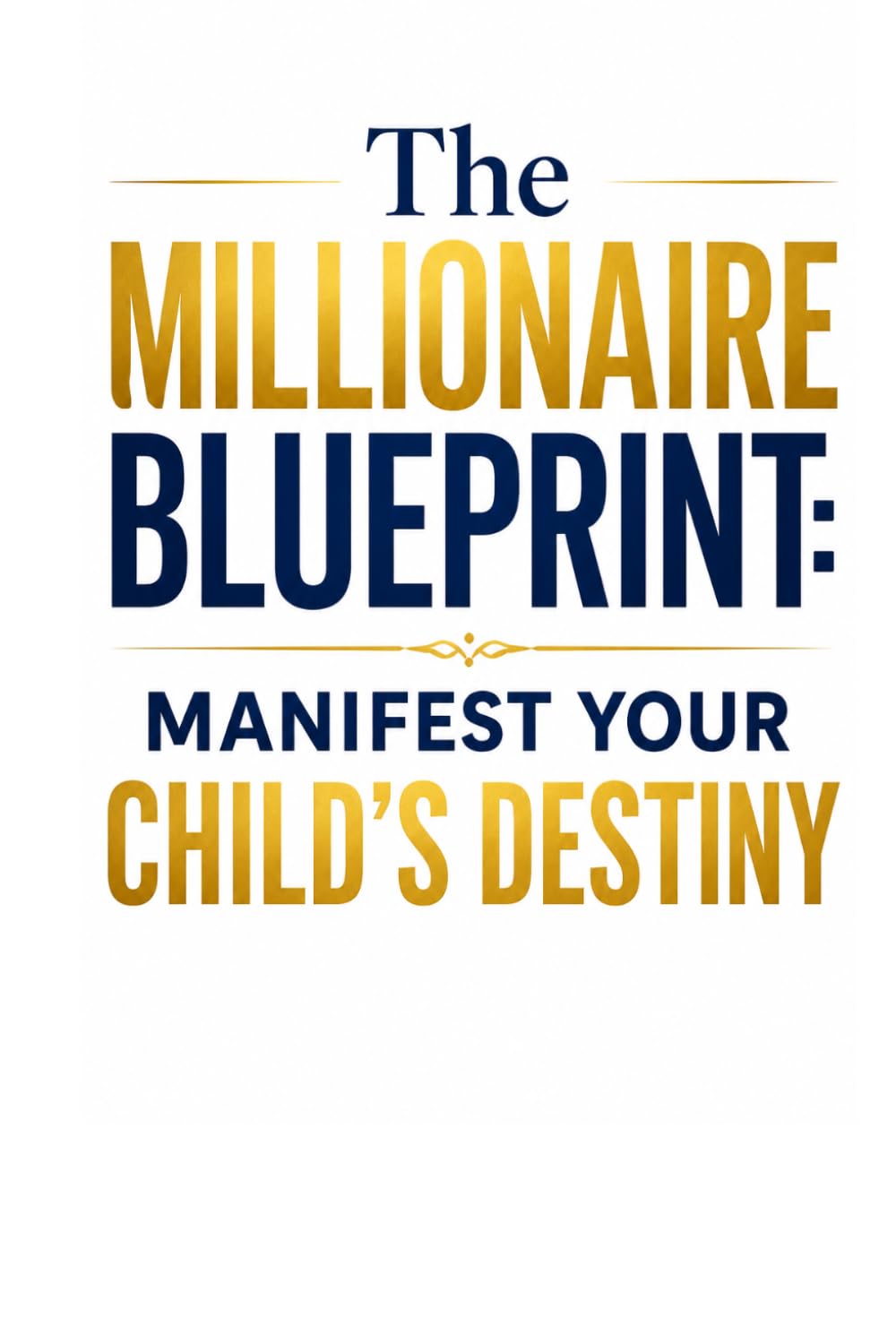 The Millionaire Blueprint: Manifest Your Child’s Destiny: How to Align Your Child’s Energy with the Frequency of Unlimited Success.