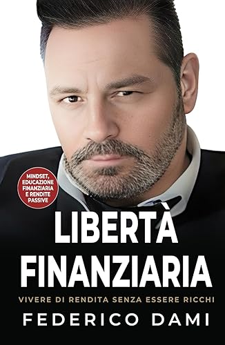 Libertà Finanziaria: Vivere di Rendita senza essere Ricchi.: Dall'Educazione Finanziaria alle rendite Passive.