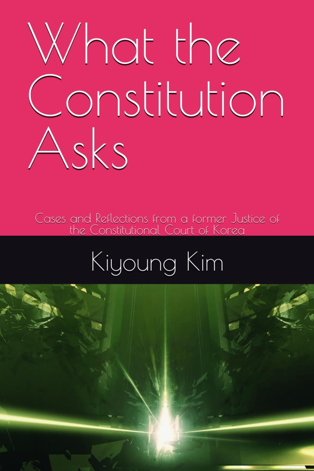 What the Constitution Asks: Cases and Reflections from a former Justice of the Constitutional Court of Korea