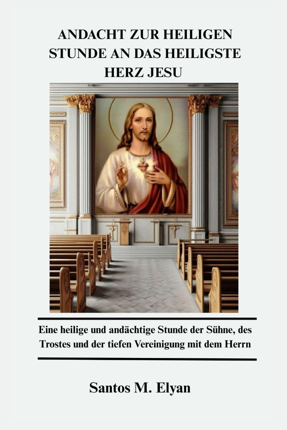 ANDACHT ZUR HEILIGEN STUNDE AN DAS HEILIGSTE HERZ JESU: Eine heilige und andächtige Stunde der Sühne, des Trostes und der tiefen Vereinigung mit dem Herrn
