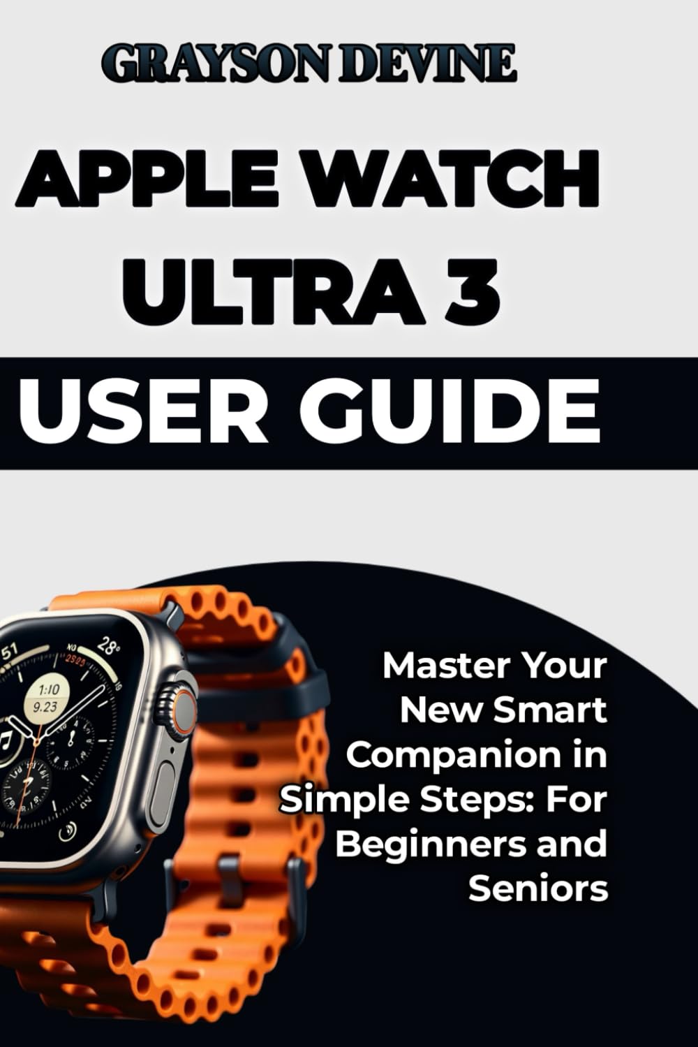 Independently Published Apple Watch Ultra 3 User Guide: Master Your New Smart Companion In Simple Steps: For Beginners And Seniors (Smartwatch Power: The Insider's Blueprint To Wearable Excellence & Connected Living, Band 3)