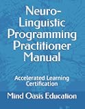 Neuro-linguistic Programming Practitioner Manual: Accelerated Learning Certification (Mind Oasis Education Training Manuals)