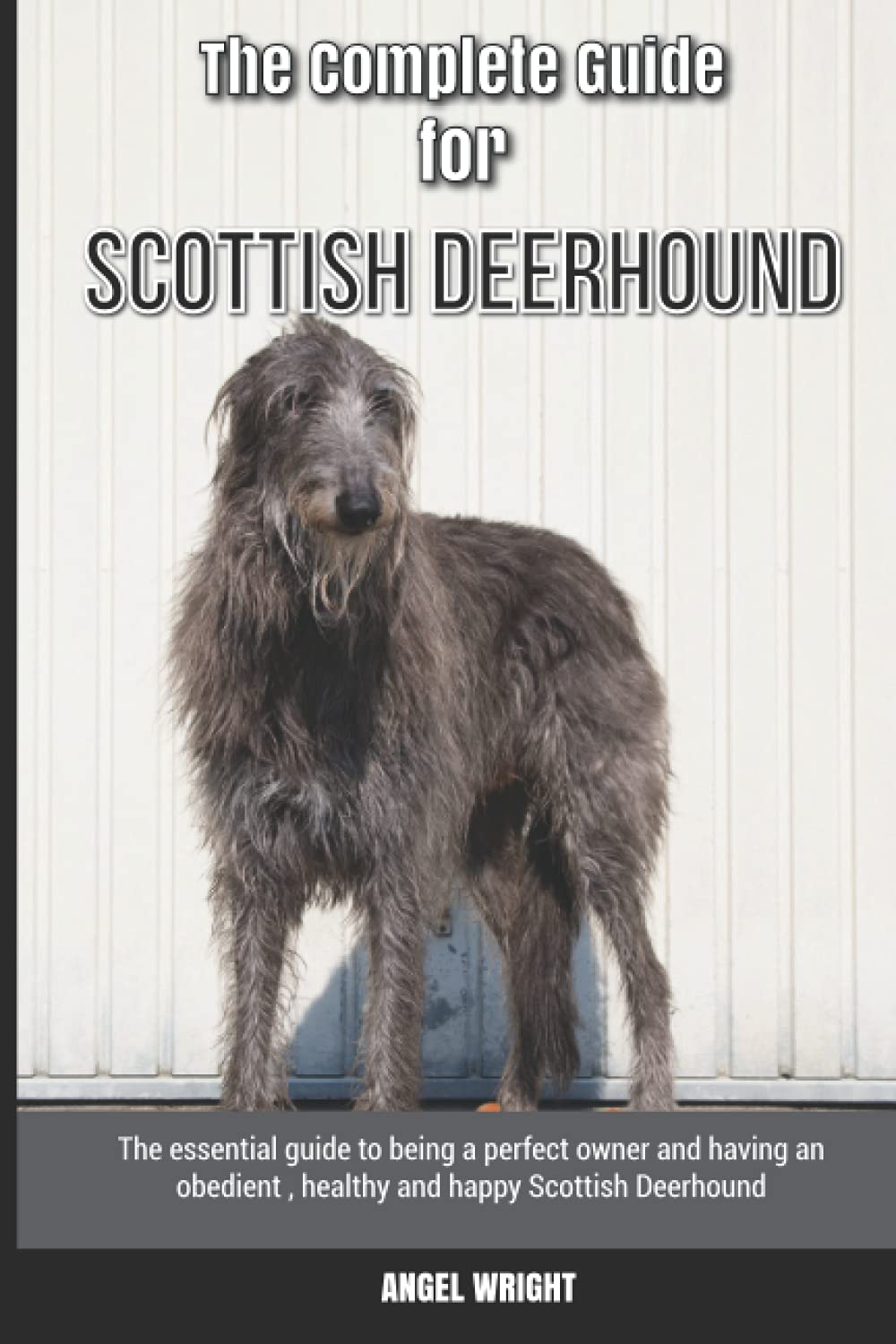 The Complete Guide for Scottish Deerhound: The essential guide to being a perfect owner and having an obedient, healthy, and happy Scottish Deerhound