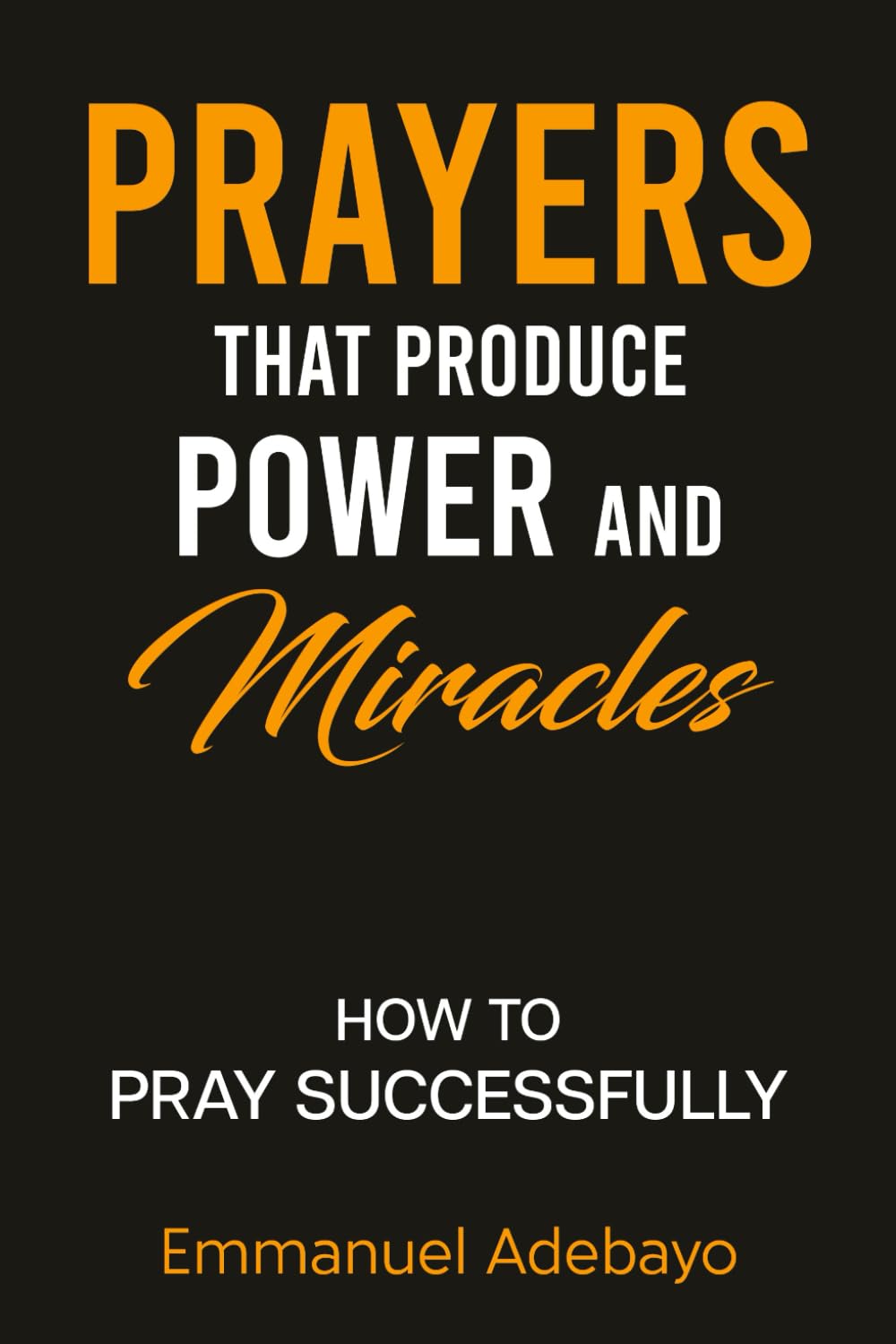 PRAYERS THAT PRODUCE POWER and MIRACLES: How To Pray Well and Receive Desired Answers