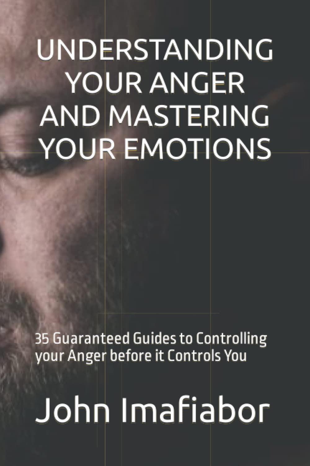 UNDERSTANDING YOUR ANGER AND MASTERING YOUR EMOTIONS: 35 Guaranteed Guides to Controlling your Anger before it Controls You