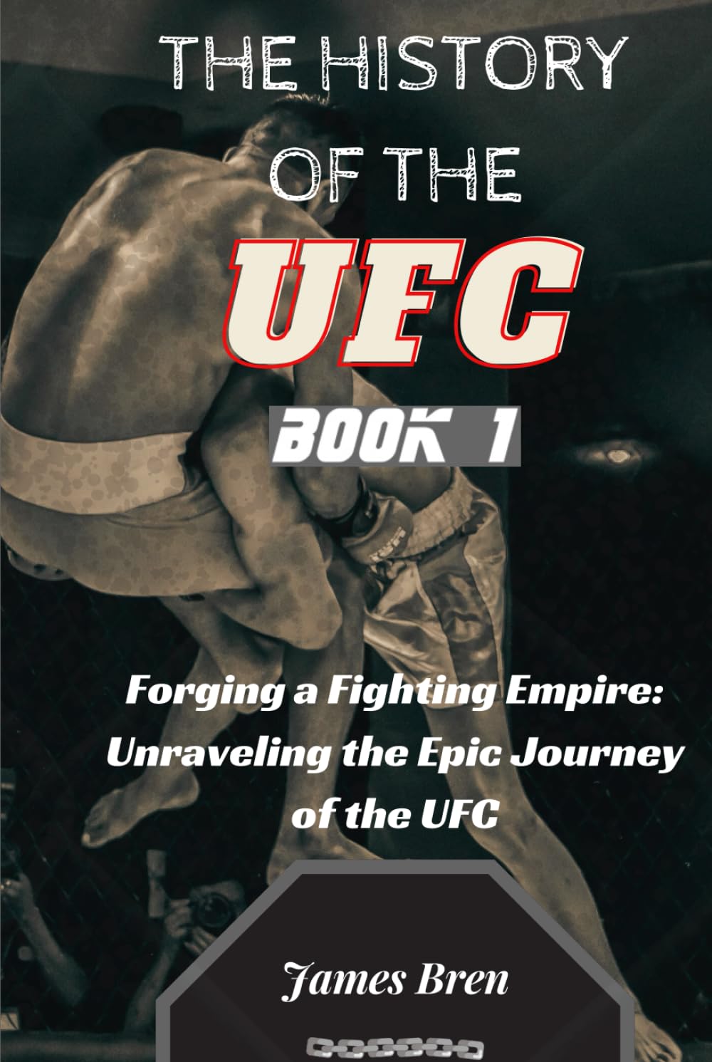 The History of the UFC - Book 1: Forging a Fighting Empire: Unraveling the Epic Journey of the UFC (The History of Sports Series)