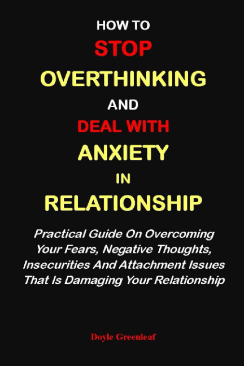 HOW TO STOP OVERTHINKING AND DEAL WITH ANXIETY IN RELATIONSHIP:: Practical Guide On Overcoming Your Fears, Negative Thoughts, Insecurities And Attachment Issues That Is Damaging Your Relationship