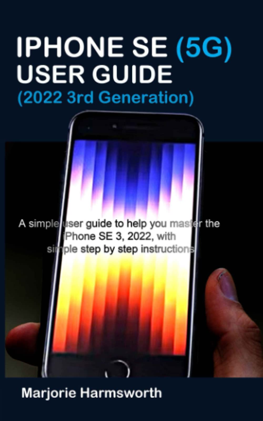 IPHONE SE (5G) USER GUIDE (2022 3RD GENERATION): A simple user guide to help you master the iPhone SE 3, 2022, with simple step by step instructions