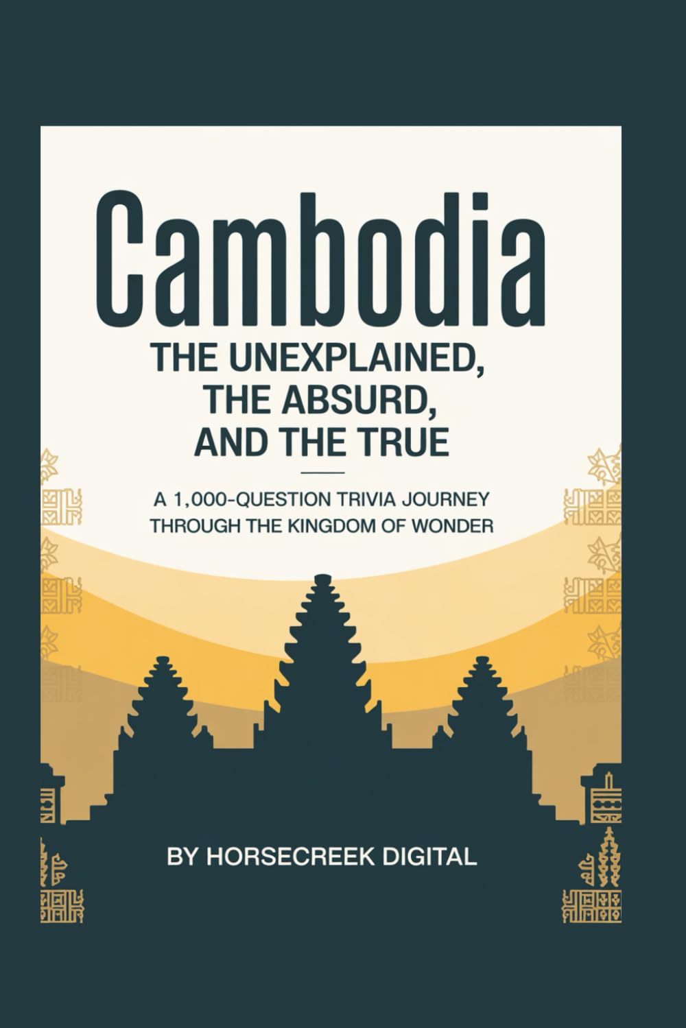 Cambodia: The Unexplained, The Absurd, and The True A 1,000-Question Trivia Journey Through the Kingdom of Wonder