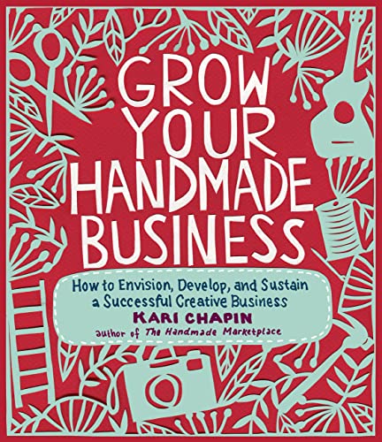 Grow Your Handmade Business: How to Envision, Develop, and Sustain a Successful Creative Business