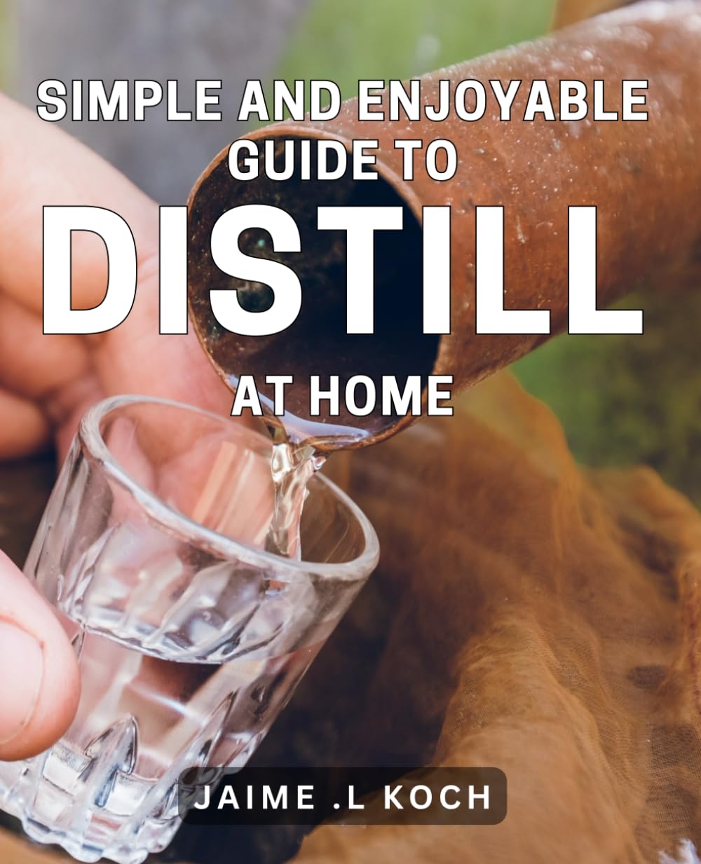 Simple and Enjoyable Guide to Distill at Home: Craft Distilling Simplified: An Easy-to-Follow Handbook for Home Distilling Success