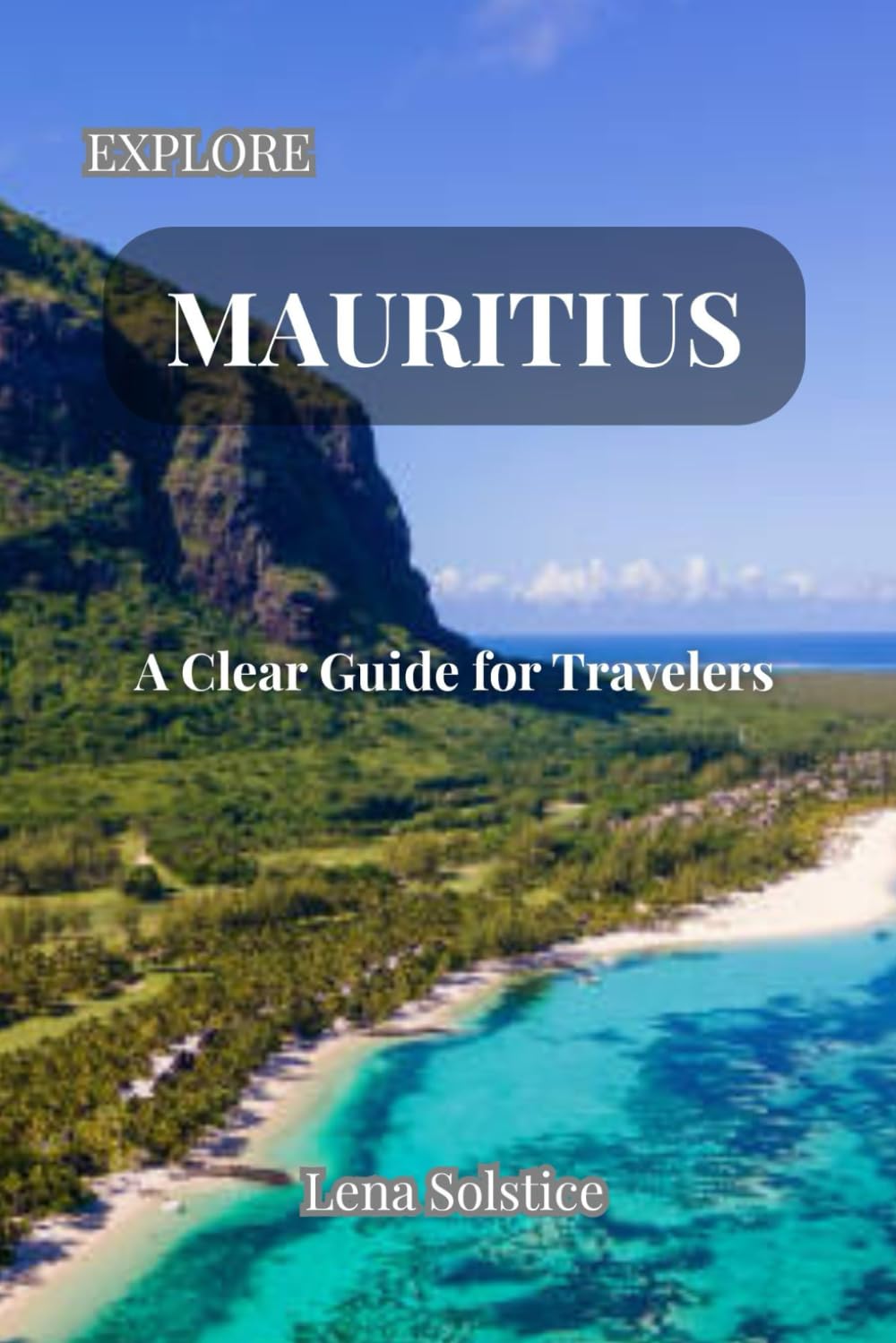 Explore Mauritius: A Clear Guide for Travelers: The Essential 2025 Companion for Exploring Mauritius and Rodrigues