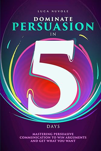 Dominate Persuasion in 5 Days: Mastering Persuasive Communication to Win Arguments and Get What You Want (Communication Skills Mastery Series, Band 3)