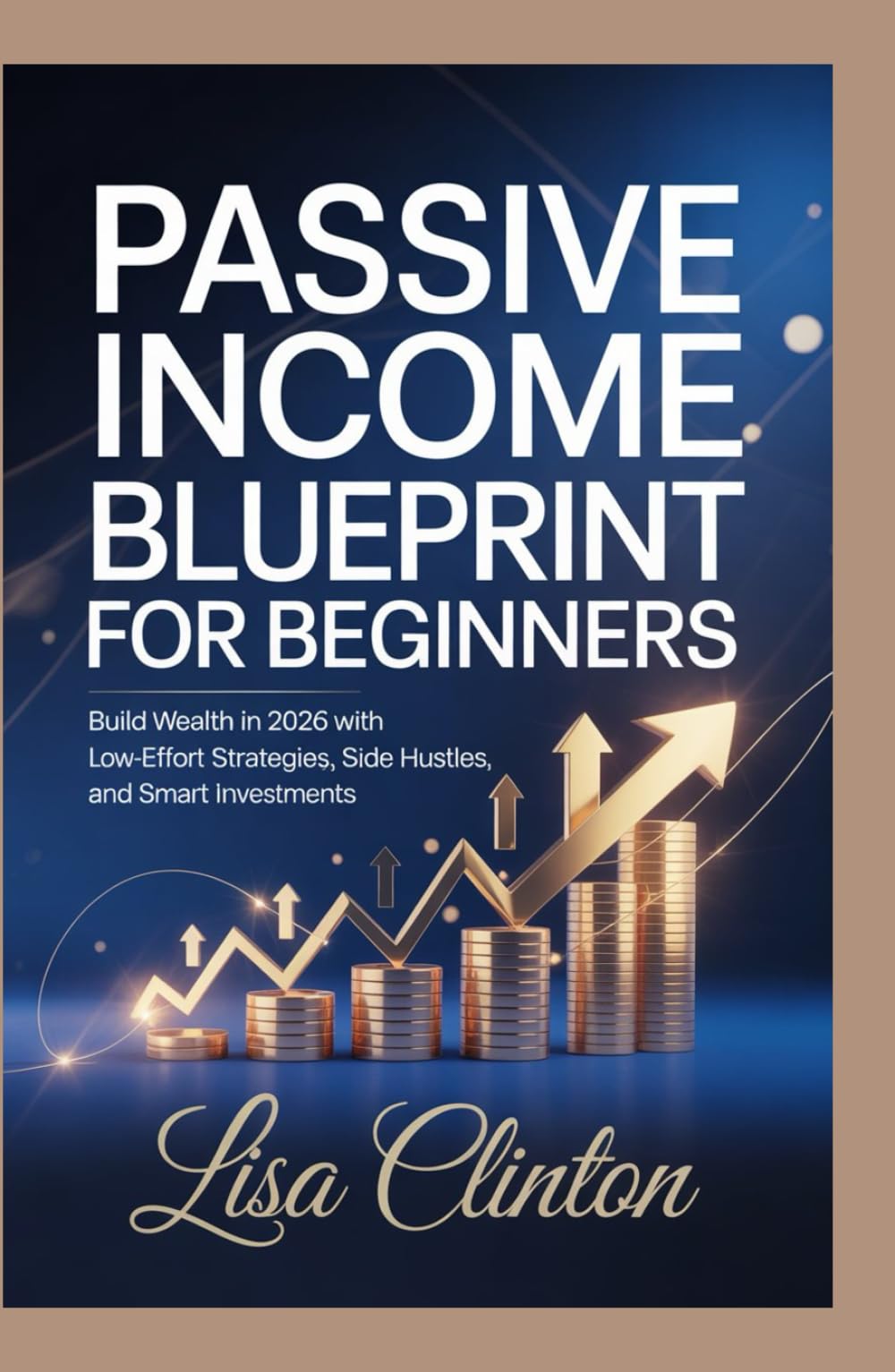 Passive Income Blueprint for Beginners: Build Wealth in 2026 with Low-Effort Strategies, Side Hustles, and Smart Investments