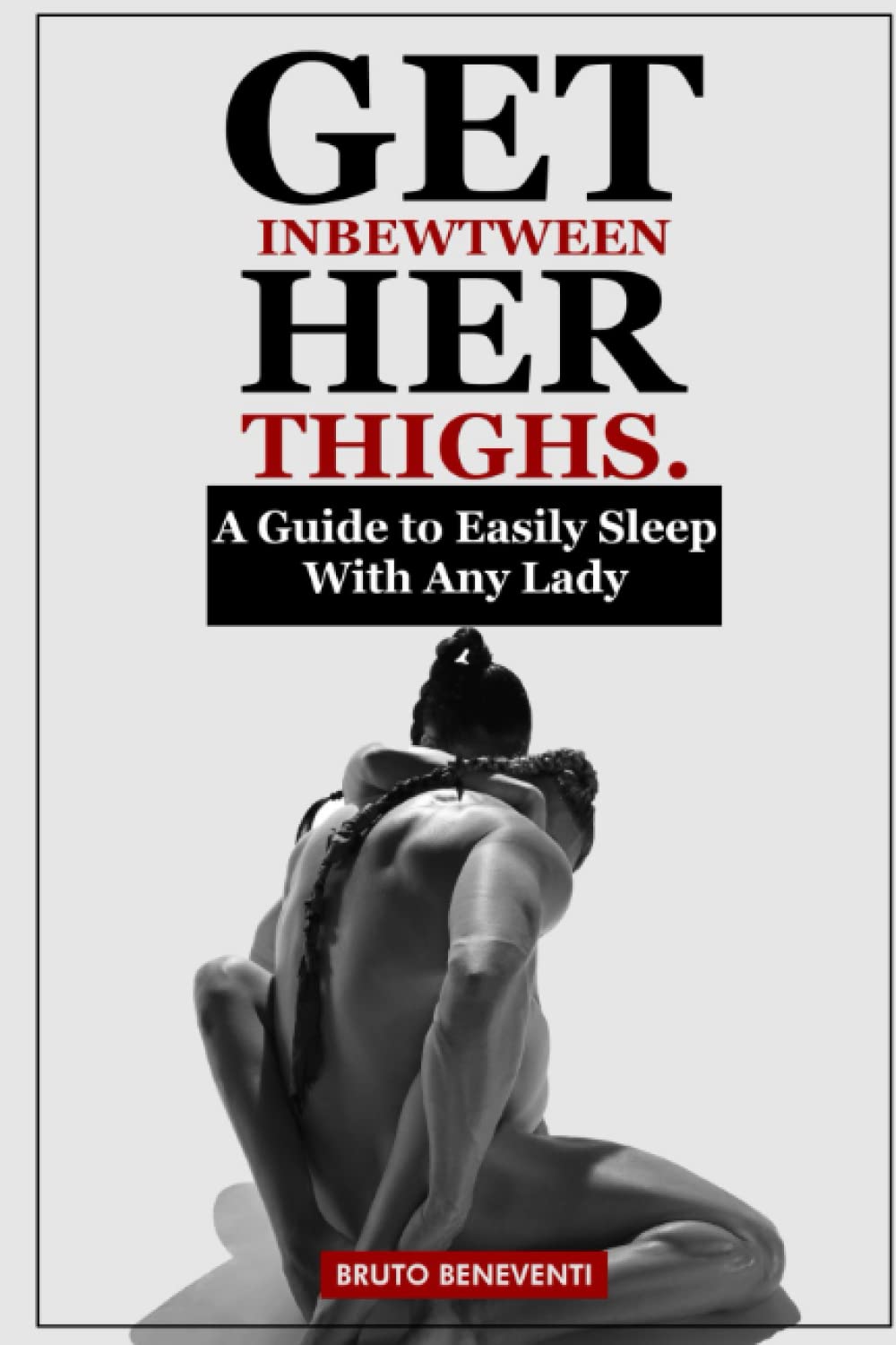 GET INBEWTWEEN HER THIGHS.: A Guide to Easily Sleep With Any Lady