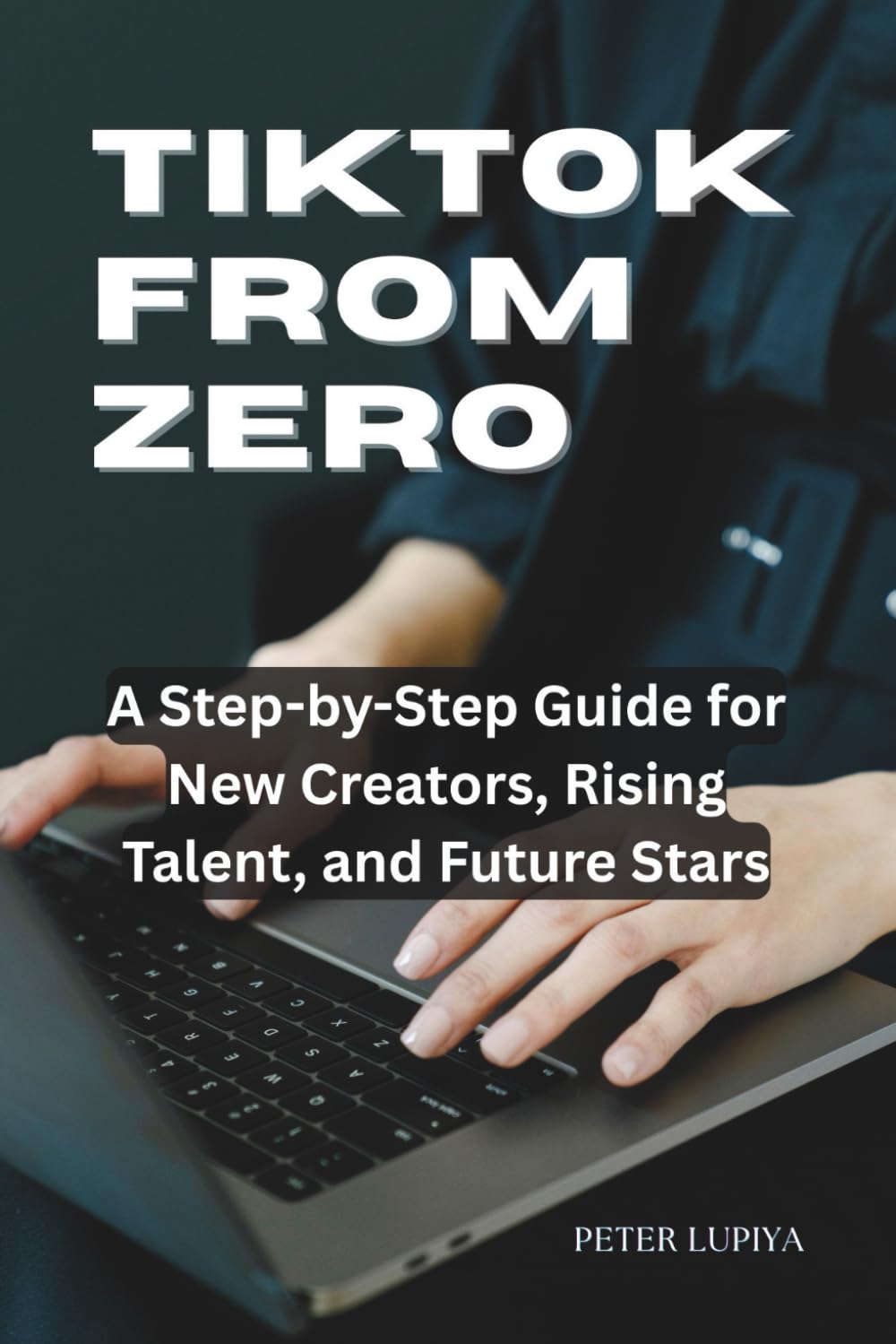 TIKTOK FROM ZERO: A Step by Step Guide for New Creators, Rising Talent and Future Stars