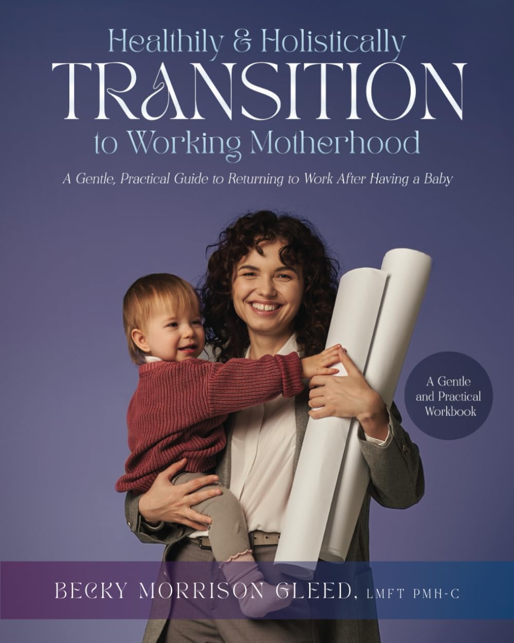 Healthily and Holistically Transition to Working Motherhood: A Gentle, Practical Guide to Returning to Work After Having a Baby