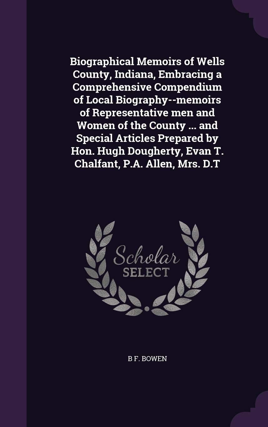 Biographical Memoirs of Wells County, Indiana, Embracing a Comprehensive Compendium of Local Biography--Memoirs of Representative Men and Women of the ... Evan T. Chalfant, P.A. Allen, Mrs. D.T